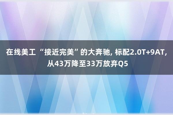 在线美工 “接近完美”的大奔驰, 标配2.0T+9AT, 从43万降至33万放弃Q5