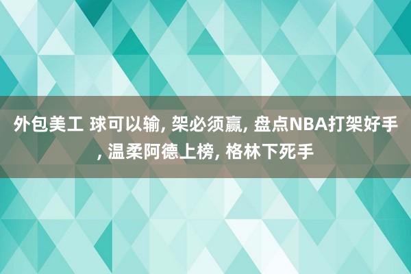 外包美工 球可以输, 架必须赢, 盘点NBA打架好手, 温柔阿德上榜, 格林下死手