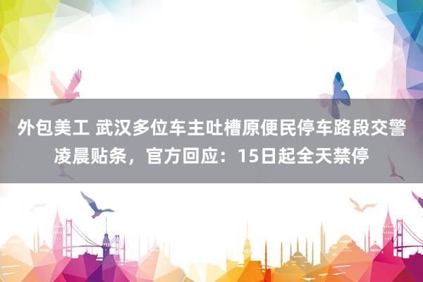 外包美工 武汉多位车主吐槽原便民停车路段交警凌晨贴条，官方回应：15日起全天禁停