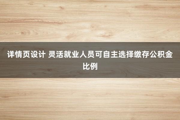 详情页设计 灵活就业人员可自主选择缴存公积金比例