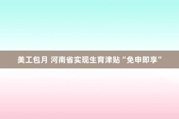 美工包月 河南省实现生育津贴“免申即享”