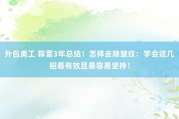 外包美工 踩雷3年总结！怎样去除皱纹：学会这几招最有效且最容易坚持！