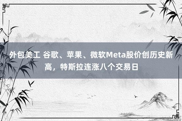 外包美工 谷歌、苹果、微软Meta股价创历史新高，特斯拉连涨八个交易日