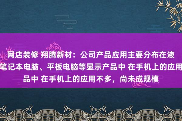 网店装修 翔腾新材：公司产品应用主要分布在液晶电视、显示器、笔记本电脑、平板电脑等显示产品中 在手机上的应用不多，尚未成规模