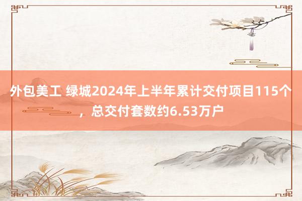 外包美工 绿城2024年上半年累计交付项目115个，总交付套数约6.53万户