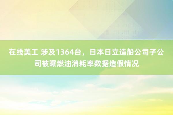 在线美工 涉及1364台，日本日立造船公司子公司被曝燃油消耗率数据造假情况