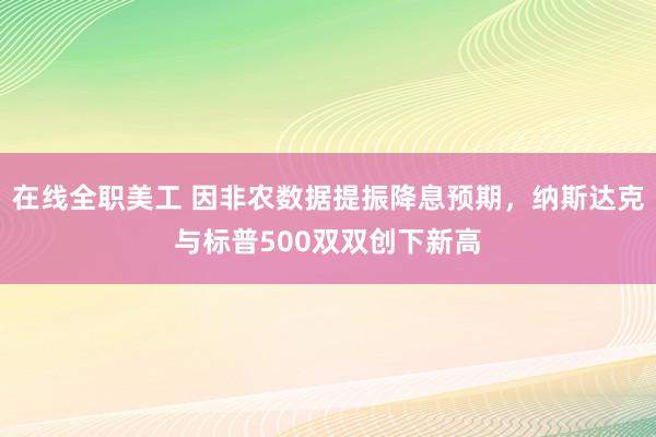 在线全职美工 因非农数据提振降息预期，纳斯达克与标普500双双创下新高