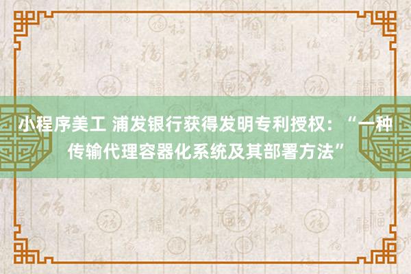 小程序美工 浦发银行获得发明专利授权：“一种传输代理容器化系统及其部署方法”