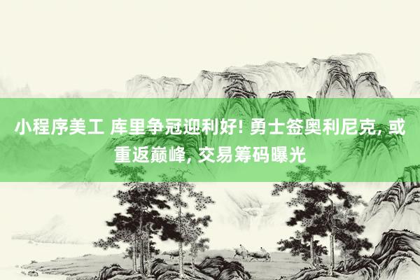 小程序美工 库里争冠迎利好! 勇士签奥利尼克, 或重返巅峰, 交易筹码曝光