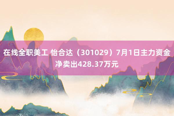 在线全职美工 怡合达（301029）7月1日主力资金净卖出428.37万元