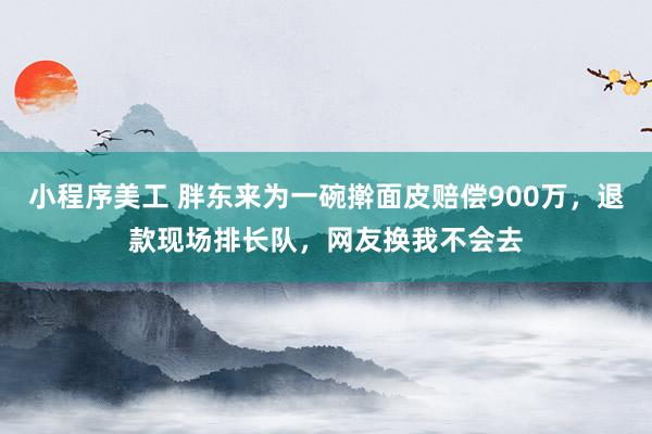 小程序美工 胖东来为一碗擀面皮赔偿900万，退款现场排长队，网友换我不会去