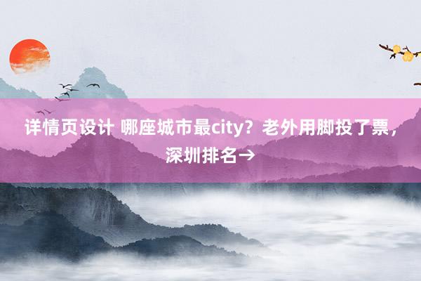 详情页设计 哪座城市最city？老外用脚投了票，深圳排名→