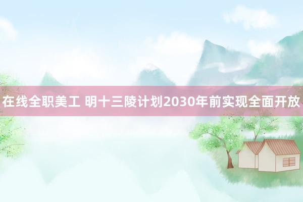 在线全职美工 明十三陵计划2030年前实现全面开放