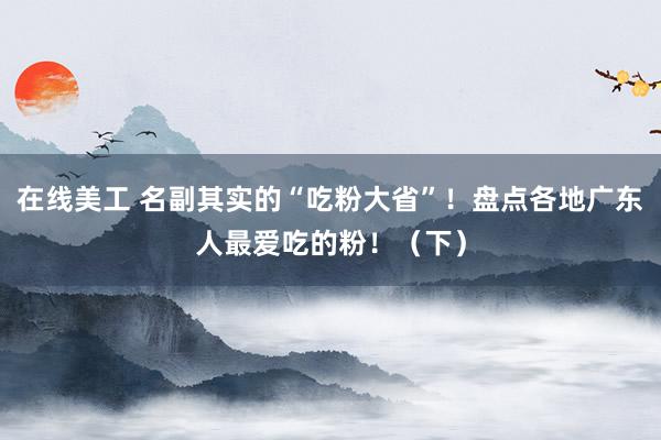 在线美工 名副其实的“吃粉大省”！盘点各地广东人最爱吃的粉！（下）