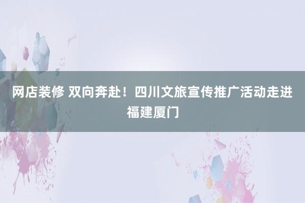 网店装修 双向奔赴！四川文旅宣传推广活动走进福建厦门