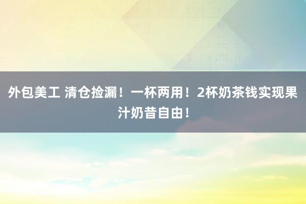 外包美工 清仓捡漏！一杯两用！2杯奶茶钱实现果汁奶昔自由！