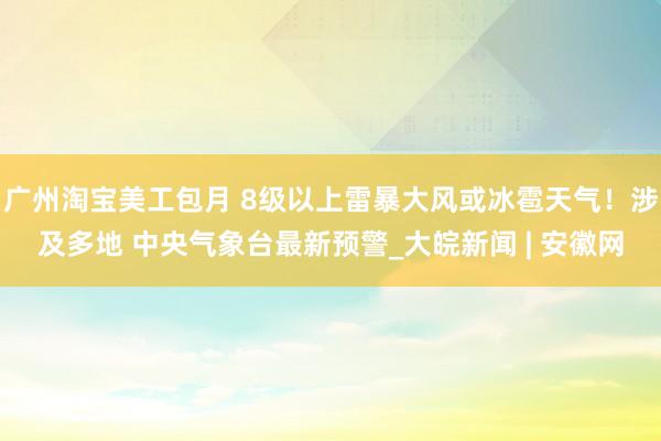 广州淘宝美工包月 8级以上雷暴大风或冰雹天气！涉及多地 中央气象台最新预警_大皖新闻 | 安徽网