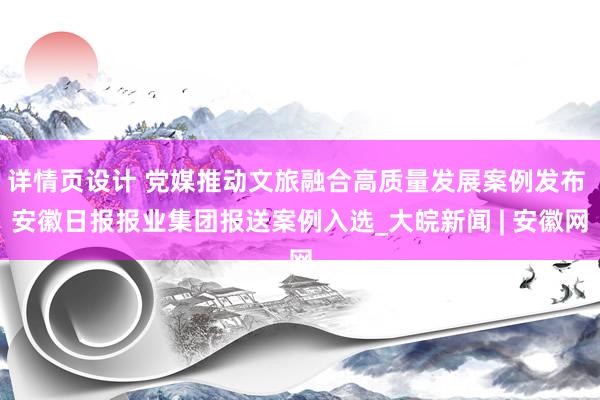 详情页设计 党媒推动文旅融合高质量发展案例发布 安徽日报报业集团报送案例入选_大皖新闻 | 安徽网