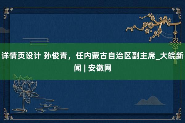 详情页设计 孙俊青，任内蒙古自治区副主席_大皖新闻 | 安徽网