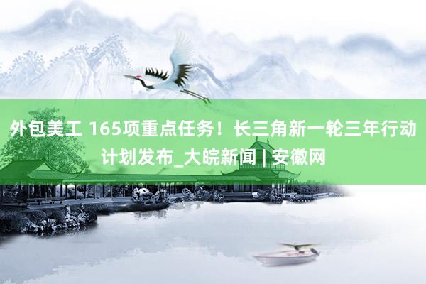 外包美工 165项重点任务！长三角新一轮三年行动计划发布_大皖新闻 | 安徽网