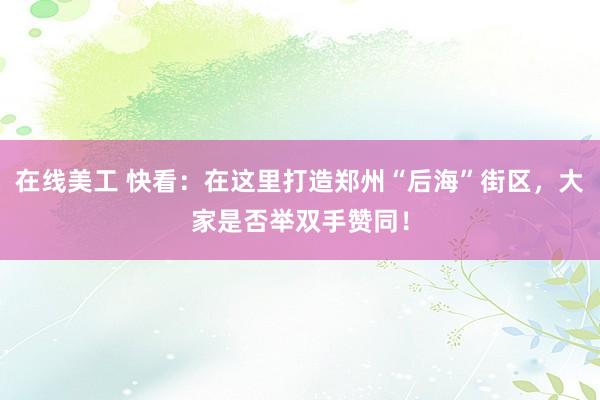 在线美工 快看：在这里打造郑州“后海”街区，大家是否举双手赞同！