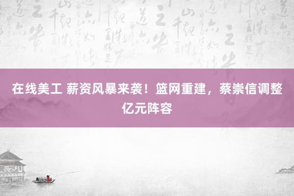 在线美工 薪资风暴来袭！篮网重建，蔡崇信调整亿元阵容