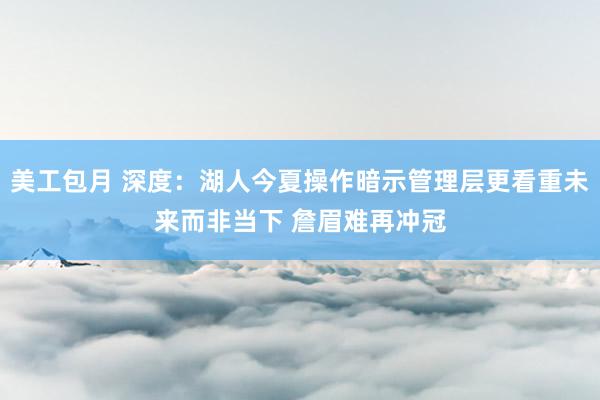 美工包月 深度：湖人今夏操作暗示管理层更看重未来而非当下 詹眉难再冲冠