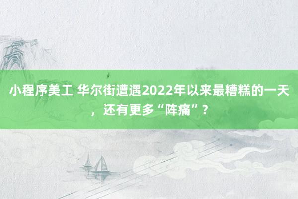 小程序美工 华尔街遭遇2022年以来最糟糕的一天，还有更多“阵痛”？