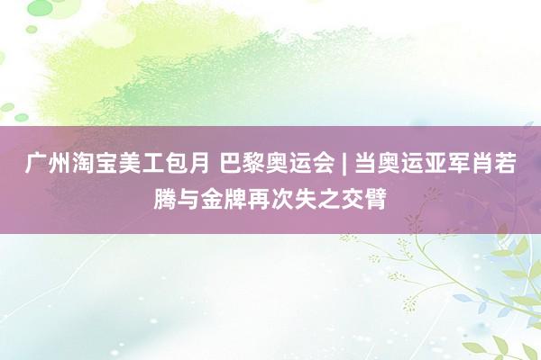 广州淘宝美工包月 巴黎奥运会 | 当奥运亚军肖若腾与金牌再次失之交臂