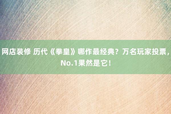 网店装修 历代《拳皇》哪作最经典？万名玩家投票，No.1果然是它！