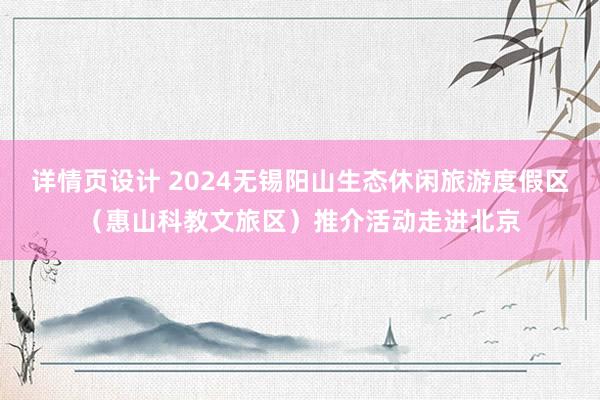 详情页设计 2024无锡阳山生态休闲旅游度假区（惠山科教文旅区）推介活动走进北京