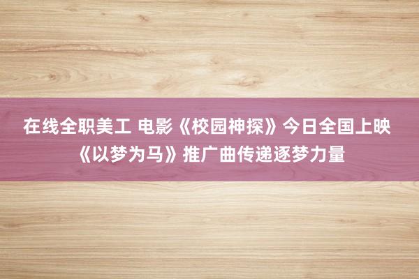 在线全职美工 电影《校园神探》今日全国上映 《以梦为马》推广曲传递逐梦力量