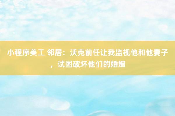 小程序美工 邻居：沃克前任让我监视他和他妻子，试图破坏他们的婚姻