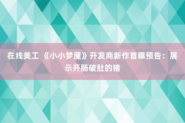 在线美工 《小小梦魇》开发商新作首曝预告：展示开肠破肚的猪