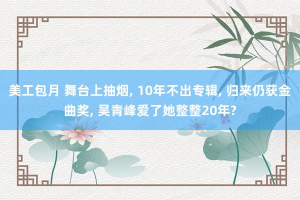 美工包月 舞台上抽烟, 10年不出专辑, 归来仍获金曲奖, 吴青峰爱了她整整20年?