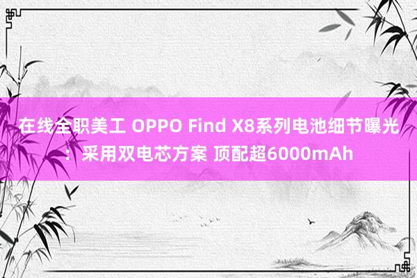 在线全职美工 OPPO Find X8系列电池细节曝光：采用双电芯方案 顶配超6000mAh