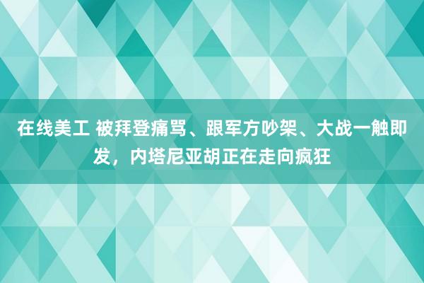 在线美工 被拜登痛骂、跟军方吵架、大战一触即发，内塔尼亚胡正在走向疯狂