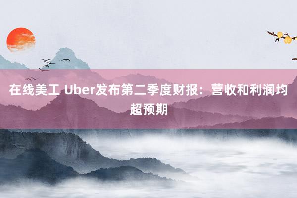 在线美工 Uber发布第二季度财报：营收和利润均超预期