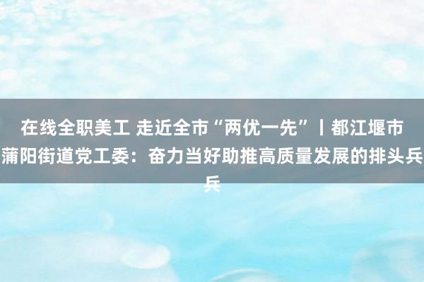 在线全职美工 走近全市“两优一先”丨都江堰市蒲阳街道党工委：奋力当好助推高质量发展的排头兵