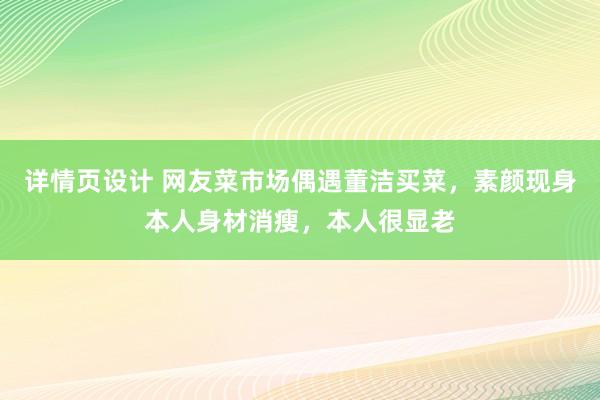 详情页设计 网友菜市场偶遇董洁买菜，素颜现身本人身材消瘦，本人很显老