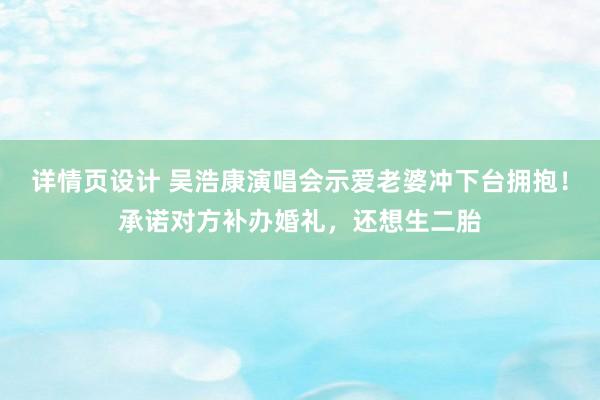 详情页设计 吴浩康演唱会示爱老婆冲下台拥抱！承诺对方补办婚礼，还想生二胎