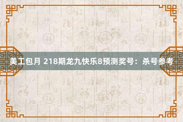 美工包月 218期龙九快乐8预测奖号：杀号参考