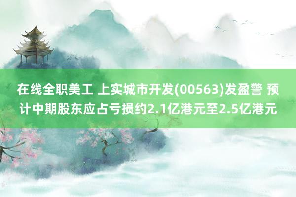 在线全职美工 上实城市开发(00563)发盈警 预计中期股东应占亏损约2.1亿港元至2.5亿港元