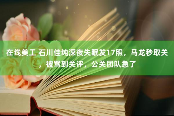 在线美工 石川佳纯深夜失眠发17照，马龙秒取关，被骂到关评，公关团队急了