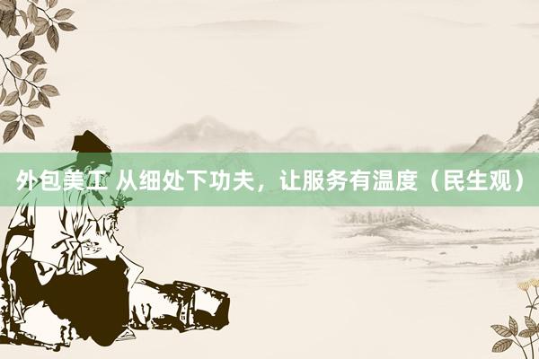 外包美工 从细处下功夫，让服务有温度（民生观）