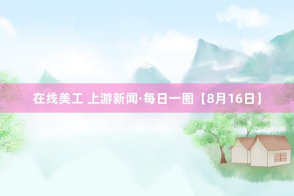 在线美工 上游新闻·每日一图【8月16日】