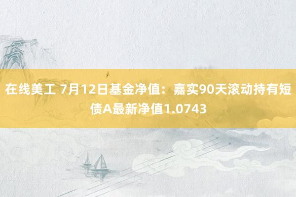 在线美工 7月12日基金净值：嘉实90天滚动持有短债A最新净值1.0743