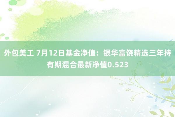 外包美工 7月12日基金净值：银华富饶精选三年持有期混合最新净值0.523