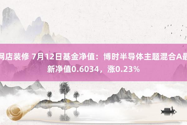 网店装修 7月12日基金净值：博时半导体主题混合A最新净值0.6034，涨0.23%