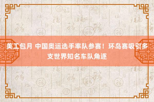 美工包月 中国奥运选手率队参赛！环岛赛吸引多支世界知名车队角逐